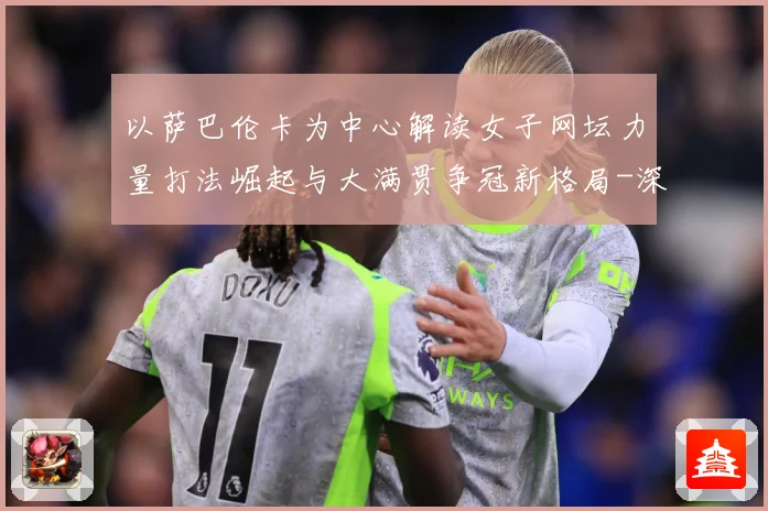 以萨巴伦卡为中心解读女子网坛力量打法崛起与大满贯争冠新格局-深度解析