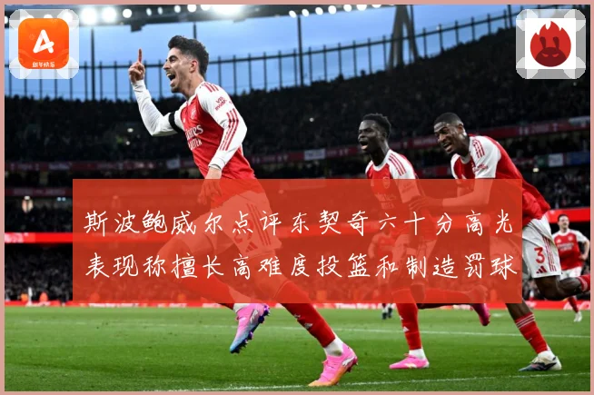 斯波鲍威尔点评东契奇六十分高光表现称擅长高难度投篮和制造罚球赛场复盘-深度解析