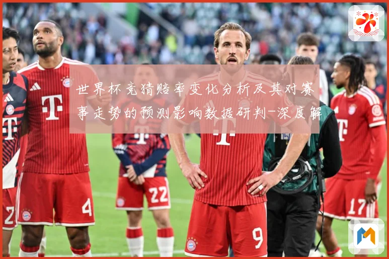 世界杯竞猜赔率变化分析及其对赛事走势的预测影响数据研判-深度解析