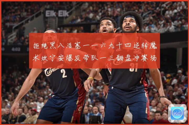 拒绝黑八活塞一一六九十四逆转魔术坎宁安爆发带队一三翻盘冲赛场复盘-深度解析
