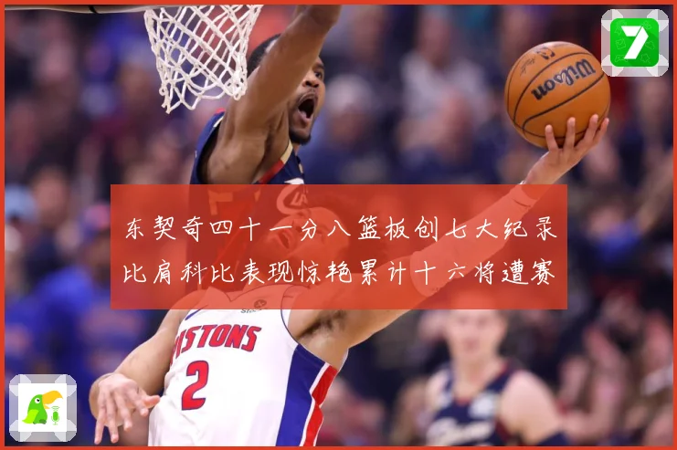 东契奇四十一分八篮板创七大纪录比肩科比表现惊艳累计十六将遭赛场复盘-深度解析