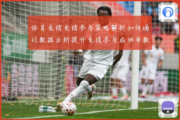 体育竞猜竞猜参与策略解析如何通过数据分析提升竞猜参与成功率数据研判-深度解析