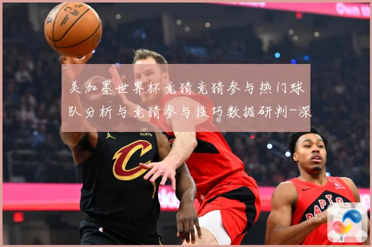 美加墨世界杯竞猜竞猜参与热门球队分析与竞猜参与技巧数据研判-深度解析