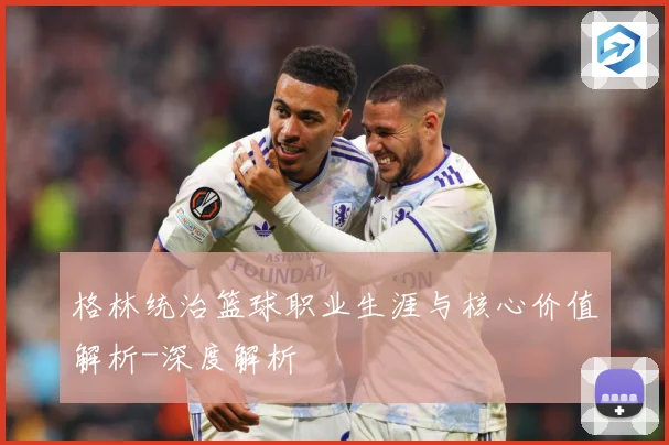 格林统治篮球职业生涯与核心价值解析-深度解析