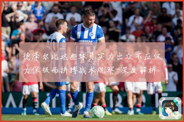 德泽尔比这些球员实力出众不应仅为保级而拼搏战术观察-深度解析