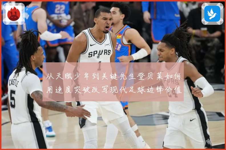 从天赋少年到关键先生登贝莱如何用速度突破改写现代足球边锋价值解析-深度解析