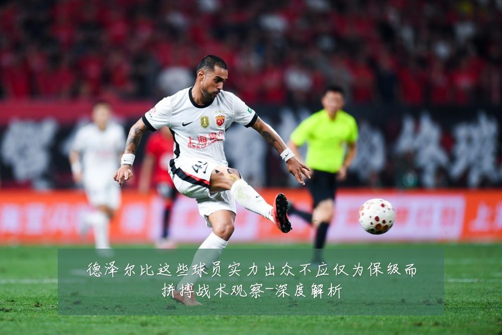 德泽尔比这些球员实力出众不应仅为保级而拼搏战术观察-深度解析