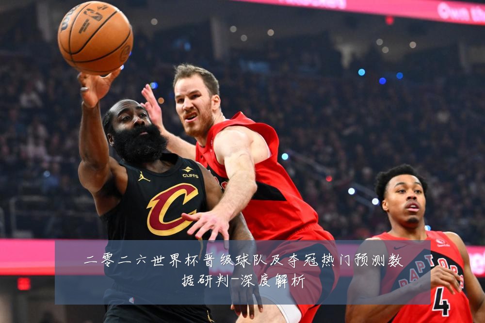 二零二六世界杯晋级球队及夺冠热门预测数据研判-深度解析