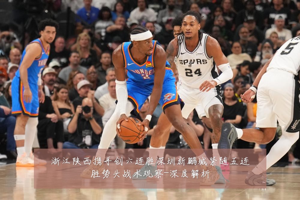 浙江陕西携手创六连胜深圳新鹏城紧随五连胜势头战术观察-深度解析