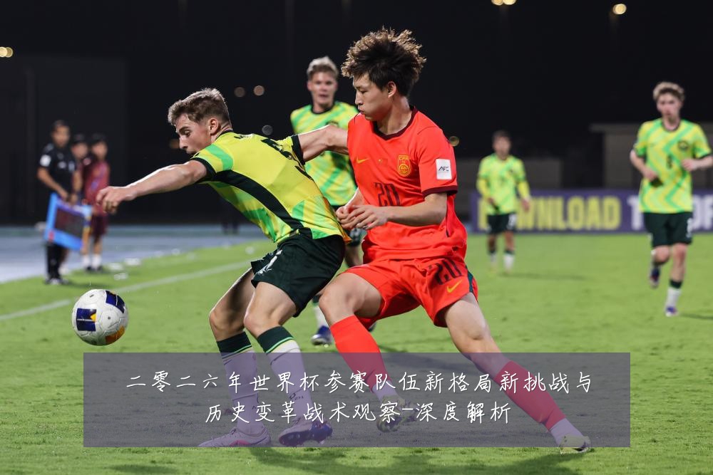 二零二六年世界杯参赛队伍新格局新挑战与历史变革战术观察-深度解析